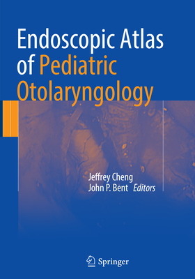 Endoscopic Atlas of Pediatric Otolaryngology - Cheng, Jeffrey (Editor), and Bent, John P (Editor)