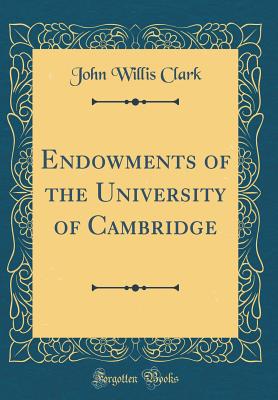 Endowments of the University of Cambridge (Classic Reprint) - Clark, John Willis