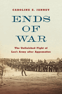 Ends of War: The Unfinished Fight of Lee's Army After Appomattox