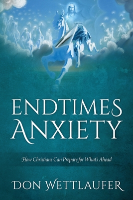 Endtimes Anxiety: How Christians Can Prepare for What's Ahead - Wettlaufer, Don