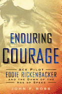 Enduring Courage: Ace Pilot Eddie Rickenbacker and the Dawn of the Age of Speed: Ace Pilot Eddie Rickenbacker and the Dawn of the Age of Speed
