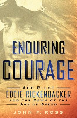 Enduring Courage: Ace Pilot Eddie Rickenbacker and the Dawn of the Age of Speed - Ross, John F