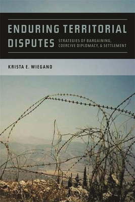 Enduring Territorial Disputes: Strategies of Bargaining, Coercive Diplomacy, and Settlement - Wiegand, Krista Eileen