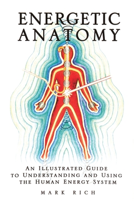 Energetic Anatomy: An Illustrated Guide to Understanding and Using the Human Energy System - Rich, Mark