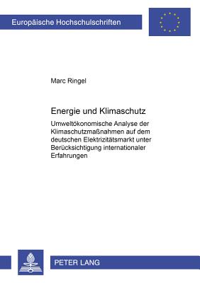 Energie Und Klimaschutz: Umweltoekonomische Analyse Der Klimaschutzma?nahmen Auf Dem Deutschen Elektrizitaetsmarkt Unter Beruecksichtigung Internationaler Erfahrungen - Ringel, Marc, M.D.