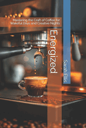 Energized: Mastering the Craft of Coffee for Wakeful Days and Creative Nights