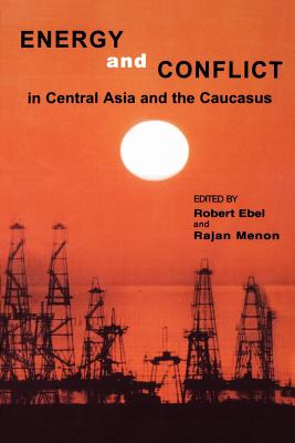 Energy and Conflict in Central Asia and the Caucasus - Ebel, Robert, and Menon, Rajan, and Gladney, Dru (Contributions by)
