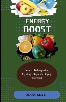 Energy Boost: Natural Techniques for Fighting Fatigue and Staying Energized - N, Manuela