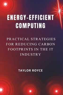 Energy-Efficient Computing: Practical Strategies for Reducing Carbon Footprints in the IT Industry - Royce, Taylor