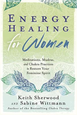 Energy Healing for Women: Meditations, Mudras, and Chakra Practices to Restore Your Feminine Spirit - Sherwood, Keith, and Wittmann, Sabine