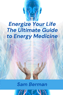 Energy Medicine: "Energize Your Life: The Ultimate Guide to Energy Medicine"