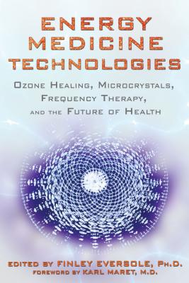 Energy Medicine Technologies: Ozone Healing, Microcrystals, Frequency Therapy, and the Future of Health - Eversole, Finley, Ph.D. (Editor), and Maret, Karl, M.D. (Foreword by)