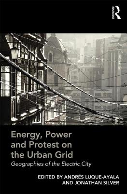 Energy, Power and Protest on the Urban Grid: Geographies of the Electric City - Silver, Jonathan (Editor), and Luque-Ayala, Andres (Editor)