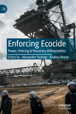 Enforcing Ecocide: Power, Policing & Planetary Militarization - Dunlap, Alexander (Editor), and Brock, Andrea (Editor)