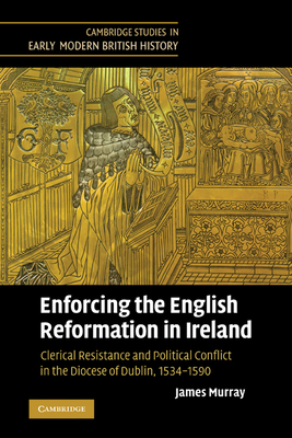 Enforcing the English Reformation in Ireland: Clerical Resistance and Political Conflict in the Diocese of Dublin, 1534-1590 - Murray, James