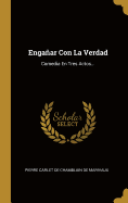 Engaar Con La Verdad: Comedia En Tres Actos...