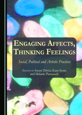 Engaging Affects, Thinking Feelings: Social, Political and Artistic Practices - Driver, Susan (Editor), and Patenaude, Melanie (Editor), and Stone, Kara (Editor)