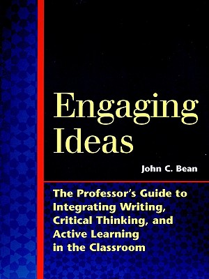 Engaging Ideas: The Professor's Guide to Integrating Writing, Critical Thinking, and Active Learning in the Classroom - Bean, John C