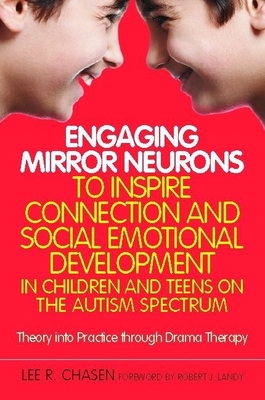 Engaging Mirror Neurons to Inspire Connection and Social Emotional Development in Children and Teens on the Autism Spectrum: Theory Into Practice Through Drama Therapy - Chasen, Lee R, and Landy, Robert J, Dr., PhD (Foreword by)