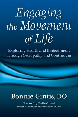 Engaging the Movement of Life: Exploring Health and Embodiment Through Osteopathy and Continuum - Gintis, Bonnie, and Conrad, Emilie (Foreword by)