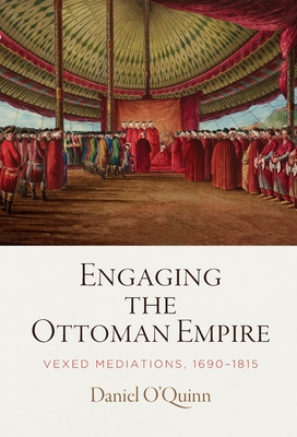Engaging the Ottoman Empire: Vexed Mediations, 1690-1815 - O'Quinn, Daniel
