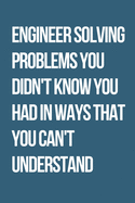 Engineer Solving Problems You Didn't Know You Had In Ways That You Can't Understand: Journal / Notebook / Funny / Gift.