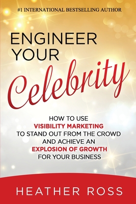 Engineer Your Celebrity: How to Use Visibility Marketing to Stand Out from the Crowd and Achieve an Explosion of Growth for Your Business - Ross, Heather
