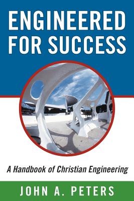 Engineered for Success: A Handbook of Christian Engineering: Engineered Truth That, When Applied to Your Spirit, Will Result in Spiritual Growth and Success - Peters, John A.