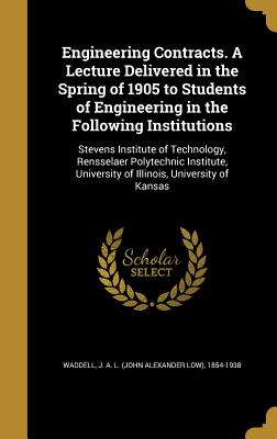 Engineering Contracts. A Lecture Delivered in the Spring of 1905 to Students of Engineering in the Following Institutions: Stevens Institute of Technology, Rensselaer Polytechnic Institute, University of Illinois, University of Kansas - Waddell, J a L (John Alexander Low) (Creator)