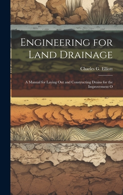 Engineering for Land Drainage: A Manual for Laying Out and Constructing Drains for the Improvement O - Elliott, Charles G