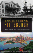 Engineering Pittsburgh: A History of Roads, Rails, Canals, Bridges and More