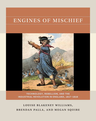 Engines of Mischief: Technology, Rebellion, and the Industrial Revolution in England, 1817-1818 - Williams, Louise Blakeney, and Palla, Brendan, and Squire, Megan