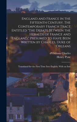England and France in the Fifteenth Century. The Contemporary Franch Tract Entitled "The Debate Between the Heralds of France and England," Presumed to Have Been Written by Charles, Duke of Orleans: Translated for the First Time Into English; With an Intr - Charles, D'Orlans, and Pyne, Henry