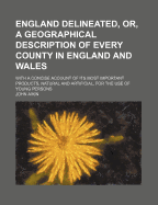 England Delineated, Or, a Geographical Description of Every County in England and Wales: With a Concise Account of Its Most Important Products, Natural and Artificial, for the Use of Young Persons