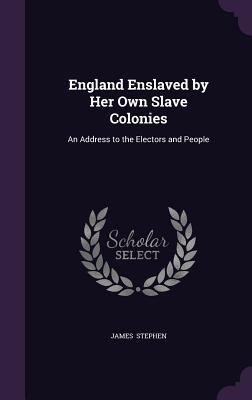 England Enslaved by Her Own Slave Colonies: An Address to the Electors and People - Stephen, James, Sir