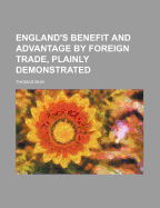 England's Benefit and Advantage by Foreign Trade, Plainly Demonstrated