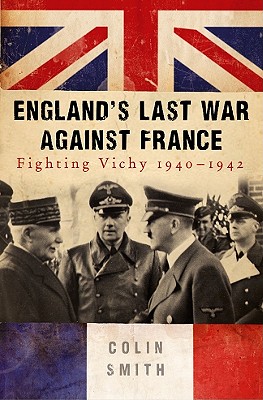 England's Last War Against France: Fighting Vichy 1940-1942 - Smith, Colin, Professor