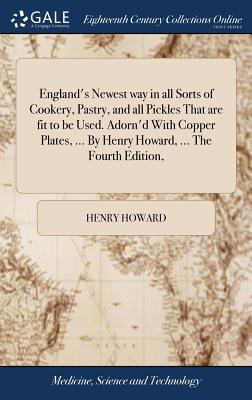 England's Newest way in all Sorts of Cookery, Pastry, and all Pickles That are fit to be Used. Adorn'd With Copper Plates, ... By Henry Howard, ... The Fourth Edition, - Howard, Henry