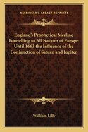 England's Prophetical Merline Foretelling to All Nations of Europe Until 1663 the Influence of the Conjunction of Saturn and Jupiter