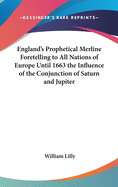 England's Prophetical Merline Foretelling to All Nations of Europe Until 1663 the Influence of the Conjunction of Saturn and Jupiter