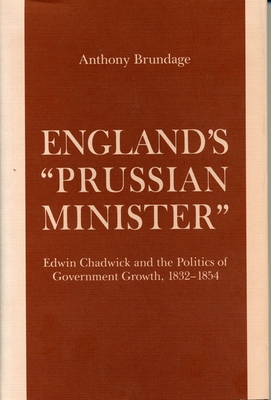 England's "prussian Minister": Edwin Chadwick and the Politics of Government Growth, 1832-1854 - Brundage, Anthony