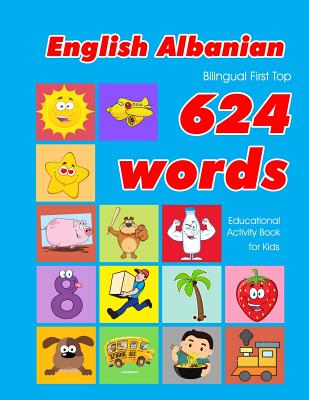 English - Albanian Bilingual First Top 624 Words Educational Activity Book for Kids: Easy vocabulary learning flashcards best for infants babies toddlers boys girls and beginners - Owens, Penny