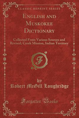 English and Muskokee Dictionary: Collected from Various Sources and Revised; Creek Mission, Indian Territory (Classic Reprint) - Loughridge, Robert McGill