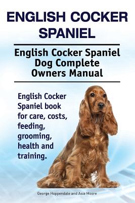 English Cocker Spaniel. English Cocker Spaniel Dog Complete Owners Manual. English Cocker Spaniel book for care, costs, feeding, grooming, health and training. - Moore, Asia, and Hoppendale, George