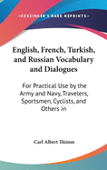 English, French, Turkish, and Russian Vocabulary and Dialogues: For Practical Use by the Army and Navy, Travelers, Sportsmen, Cyclists, and Others in