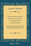 English Grammar in Familiar Lectures, Accompanied by a Compendium: Embracing a New Systematick Order of Parsing, a New System of Punctuation, Exercises in False Syntax, and a System of Philosophical Grammar in Notes; To Which Are Added an Appendix, and a