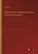 English Grammar including the Principles of Grammatical Analysis