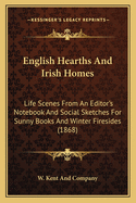 English Hearths And Irish Homes: Life Scenes From An Editor's Notebook And Social Sketches For Sunny Books And Winter Firesides (1868)
