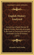 English History Analyzed: Containing A Rapid Review Of English History Topically Arranged, To Be Used In Conjunction With An Extended Course Of History (1875)