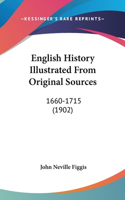 English History Illustrated from Original Sources: 1660-1715 (1902) - Figgis, John Neville